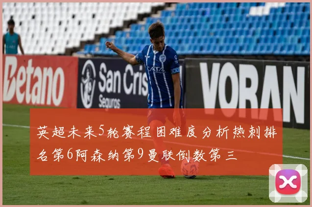 英超未来5轮赛程困难度分析热刺排名第6阿森纳第9曼联倒数第三