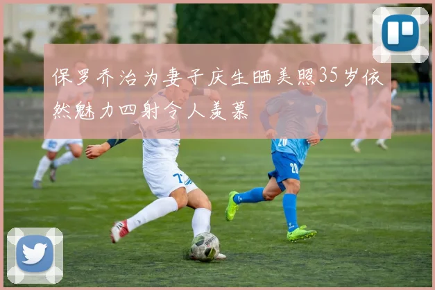 保罗乔治为妻子庆生晒美照35岁依然魅力四射令人羡慕