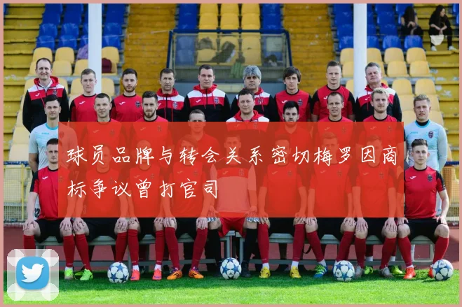 球员品牌与转会关系密切梅罗因商标争议曾打官司