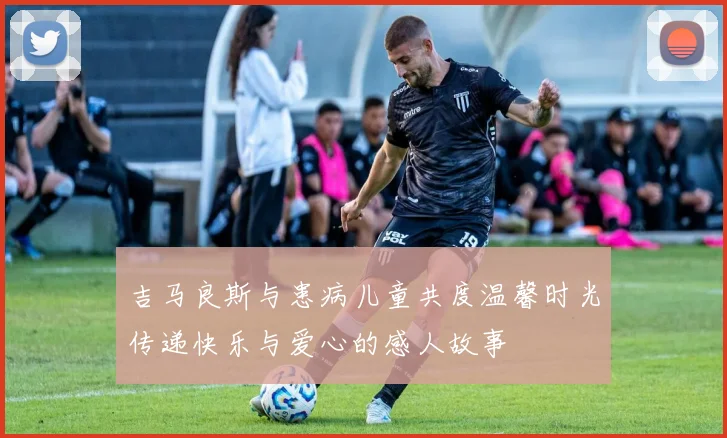 吉马良斯与患病儿童共度温馨时光传递快乐与爱心的感人故事