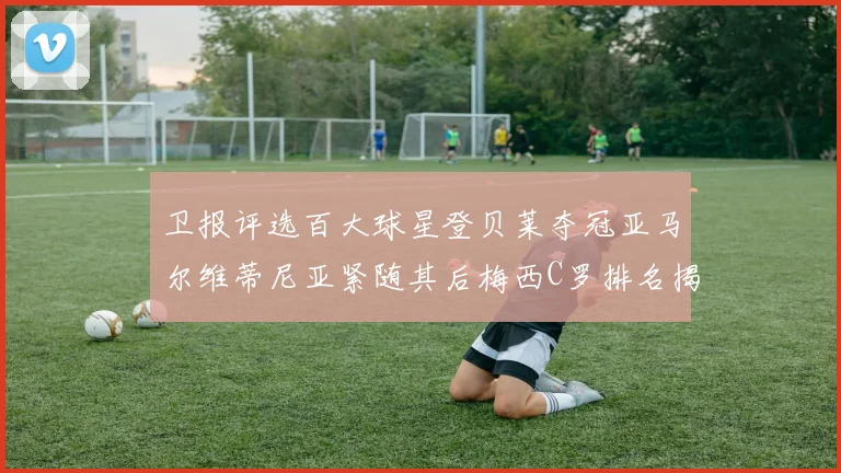 卫报评选百大球星登贝莱夺冠亚马尔维蒂尼亚紧随其后梅西C罗排名揭晓