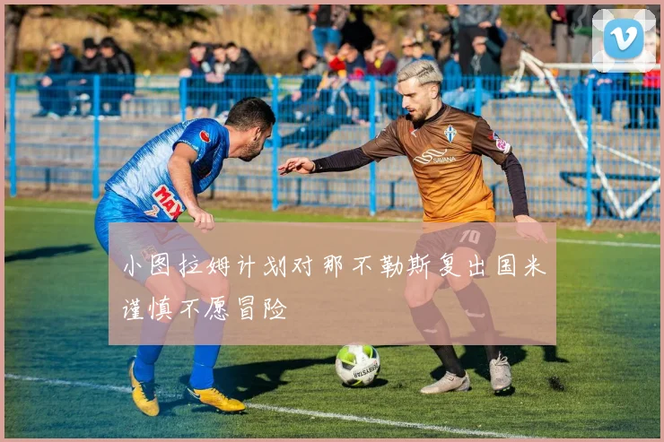 小图拉姆计划对那不勒斯复出国米谨慎不愿冒险