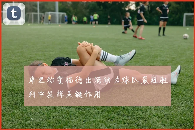 库里称霍福德出场助力球队最近胜利中发挥关键作用