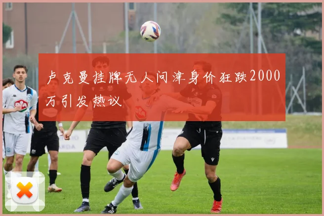 卢克曼挂牌无人问津身价狂跌2000万引发热议