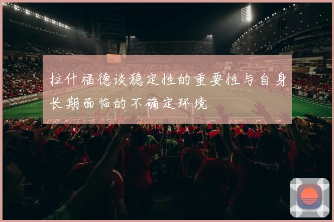 拉什福德谈稳定性的重要性与自身长期面临的不确定环境