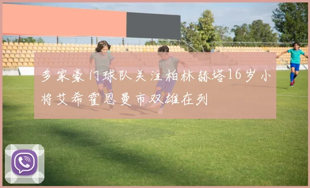 多家豪门球队关注柏林赫塔16岁小将艾希霍恩曼市双雄在列