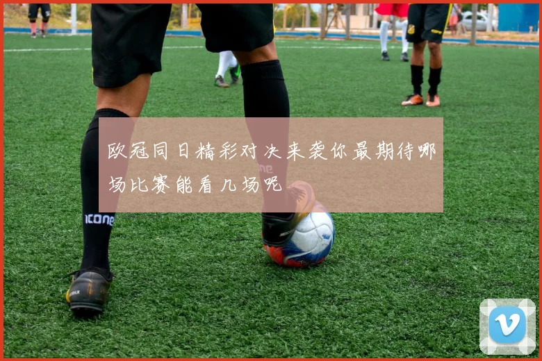 欧冠同日精彩对决来袭你最期待哪场比赛能看几场呢