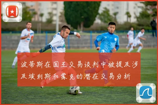 波蒂斯在国王交易谈判中被提及涉及埃利斯和蒙克的潜在交易分析