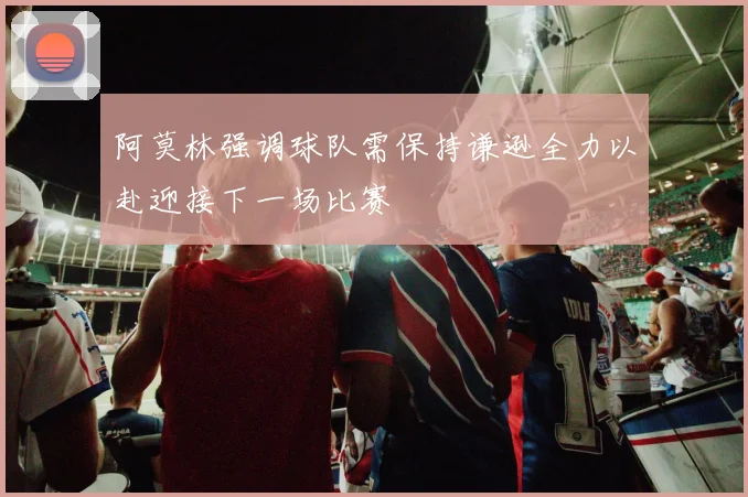 阿莫林强调球队需保持谦逊全力以赴迎接下一场比赛