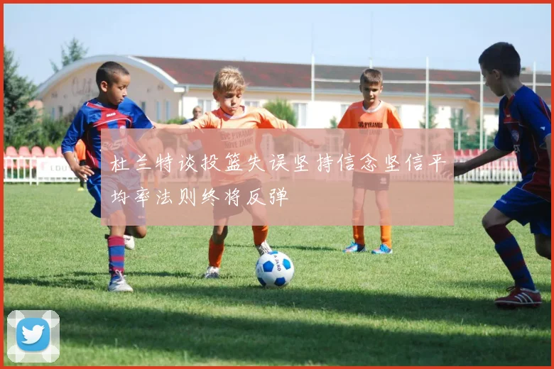 杜兰特谈投篮失误坚持信念坚信平均率法则终将反弹
